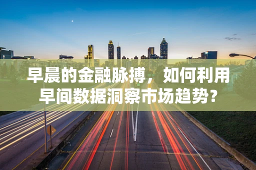 早晨的金融脉搏，如何利用早间数据洞察市场趋势？