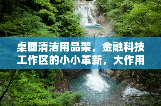 桌面清洁用品架，金融科技工作区的小小革新，大作用何在？