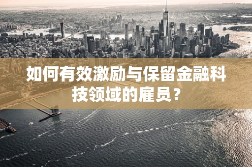 如何有效激励与保留金融科技领域的雇员？