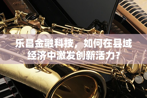 乐昌金融科技，如何在县域经济中激发创新活力？