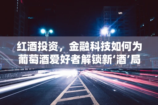 红酒投资，金融科技如何为葡萄酒爱好者解锁新‘酒’局？