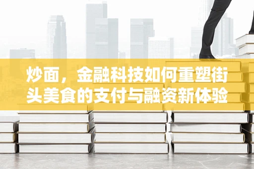 炒面，金融科技如何重塑街头美食的支付与融资新体验？