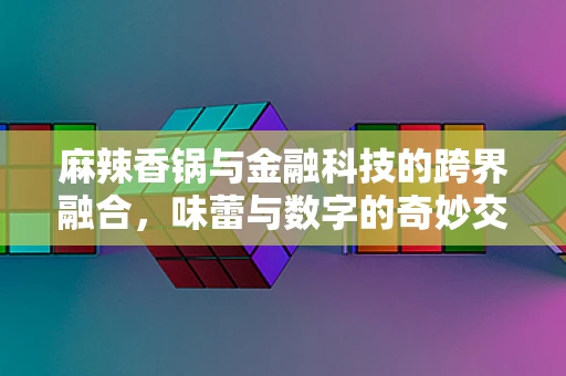 麻辣香锅与金融科技的跨界融合，味蕾与数字的奇妙交响