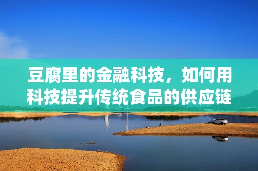 豆腐里的金融科技，如何用科技提升传统食品的供应链管理？