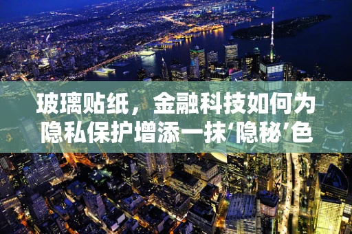 玻璃贴纸，金融科技如何为隐私保护增添一抹‘隐秘’色彩？