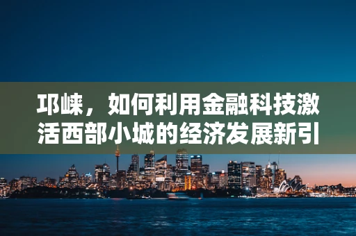 邛崃，如何利用金融科技激活西部小城的经济发展新引擎？