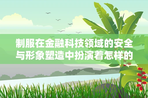 制服在金融科技领域的安全与形象塑造中扮演着怎样的角色？