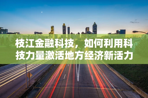 枝江金融科技，如何利用科技力量激活地方经济新活力？