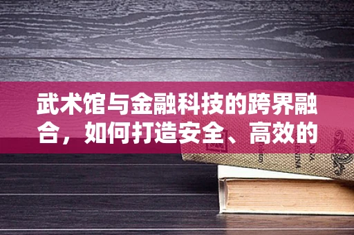 武术馆与金融科技的跨界融合，如何打造安全、高效的资金管理新模式？