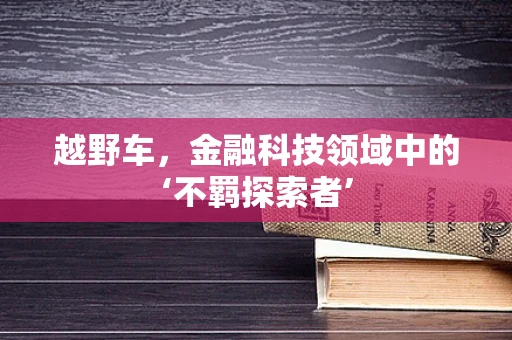 越野车，金融科技领域中的‘不羁探索者’
