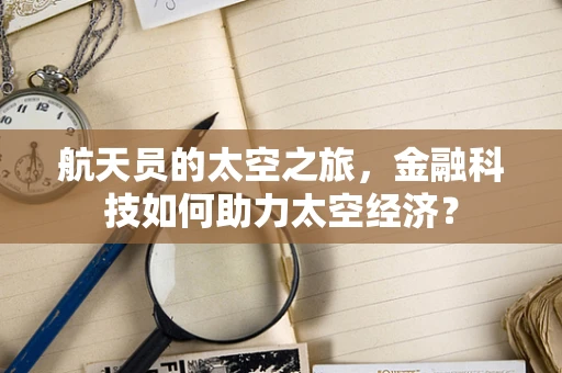 航天员的太空之旅，金融科技如何助力太空经济？