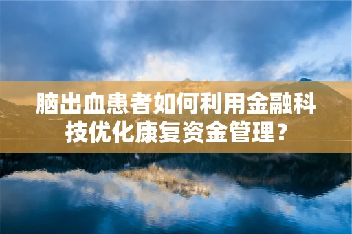 脑出血患者如何利用金融科技优化康复资金管理？