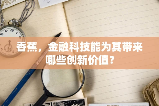 香蕉，金融科技能为其带来哪些创新价值？