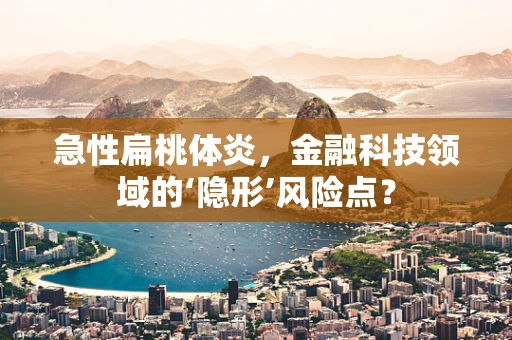 急性扁桃体炎，金融科技领域的‘隐形’风险点？