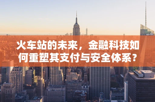 火车站的未来，金融科技如何重塑其支付与安全体系？