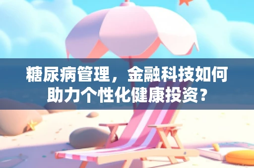 糖尿病管理，金融科技如何助力个性化健康投资？