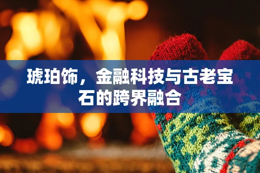 琥珀饰，金融科技与古老宝石的跨界融合