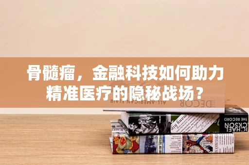 骨髓瘤，金融科技如何助力精准医疗的隐秘战场？