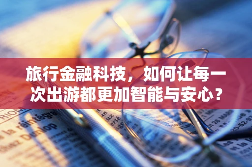 旅行金融科技，如何让每一次出游都更加智能与安心？