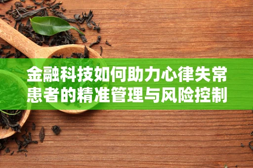 金融科技如何助力心律失常患者的精准管理与风险控制？