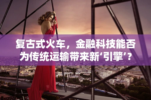 复古式火车，金融科技能否为传统运输带来新‘引擎’？