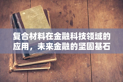 复合材料在金融科技领域的应用，未来金融的坚固基石？