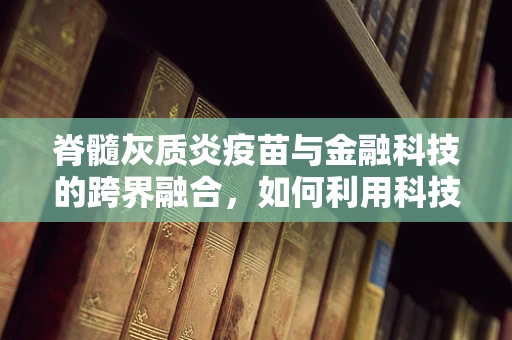 脊髓灰质炎疫苗与金融科技的跨界融合，如何利用科技力量根除这一疾病？