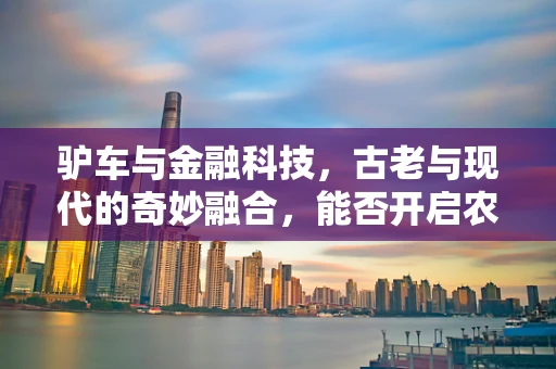 驴车与金融科技，古老与现代的奇妙融合，能否开启农村金融新篇章？