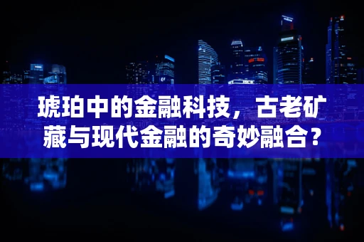 琥珀中的金融科技，古老矿藏与现代金融的奇妙融合？
