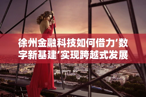徐州金融科技如何借力‘数字新基建’实现跨越式发展？