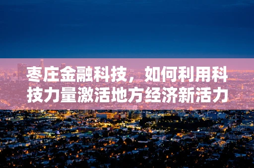 枣庄金融科技，如何利用科技力量激活地方经济新活力？