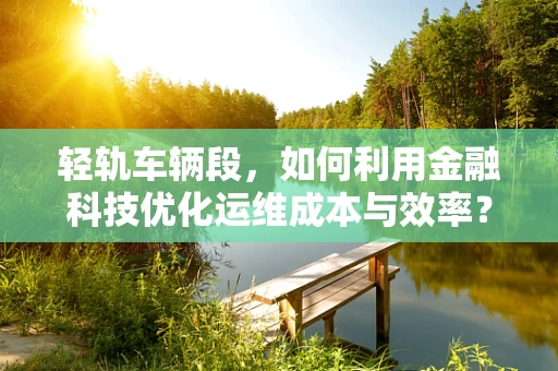 轻轨车辆段，如何利用金融科技优化运维成本与效率？