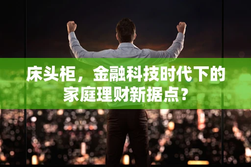 床头柜，金融科技时代下的家庭理财新据点？