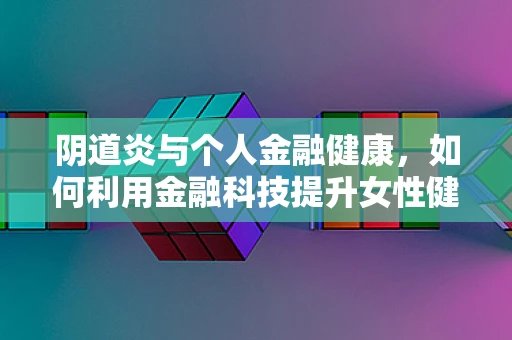 阴道炎与个人金融健康，如何利用金融科技提升女性健康管理？