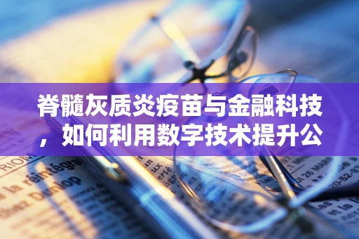 脊髓灰质炎疫苗与金融科技，如何利用数字技术提升公共卫生服务？
