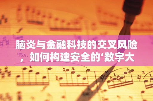 脑炎与金融科技的交叉风险，如何构建安全的‘数字大脑’？