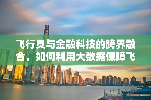 飞行员与金融科技的跨界融合，如何利用大数据保障飞行安全？