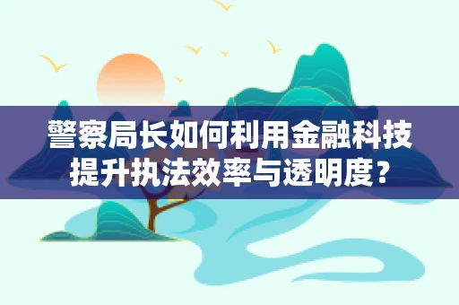 警察局长如何利用金融科技提升执法效率与透明度？