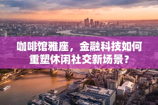 咖啡馆雅座，金融科技如何重塑休闲社交新场景？