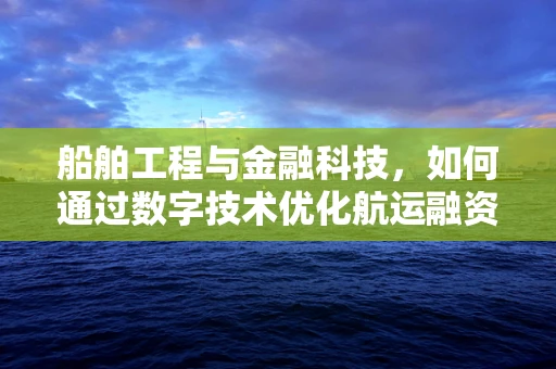 船舶工程与金融科技，如何通过数字技术优化航运融资？