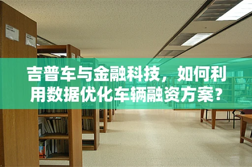 吉普车与金融科技，如何利用数据优化车辆融资方案？