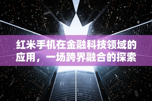 红米手机在金融科技领域的应用，一场跨界融合的探索之旅？