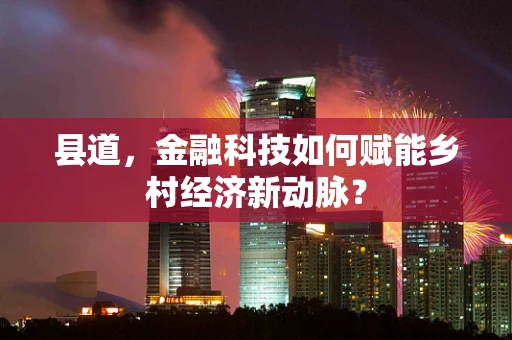 县道，金融科技如何赋能乡村经济新动脉？