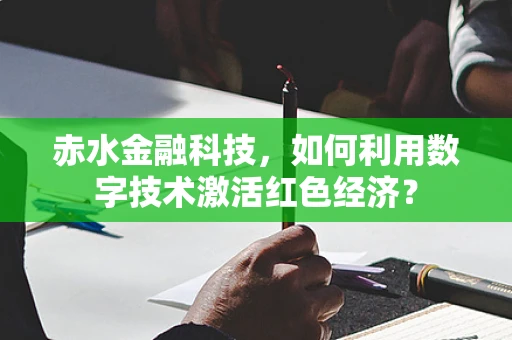 赤水金融科技，如何利用数字技术激活红色经济？