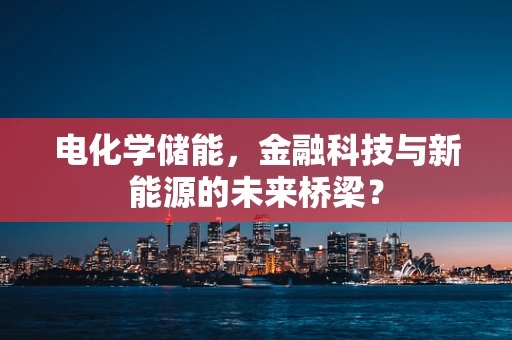 电化学储能，金融科技与新能源的未来桥梁？