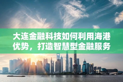 大连金融科技如何利用海港优势，打造智慧型金融服务中心？