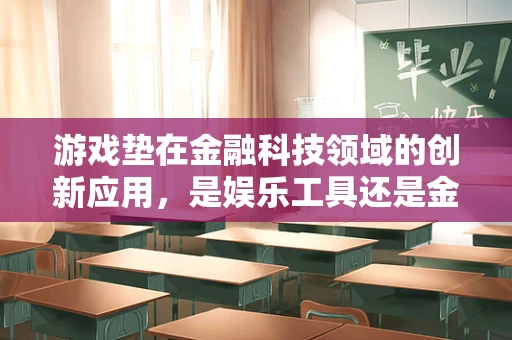游戏垫在金融科技领域的创新应用，是娱乐工具还是金融新战场？