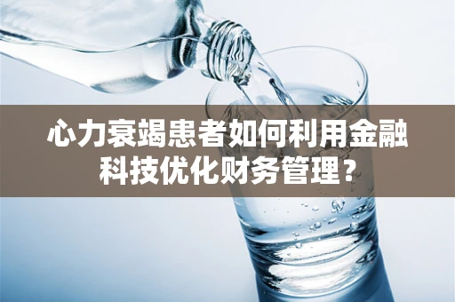 心力衰竭患者如何利用金融科技优化财务管理？
