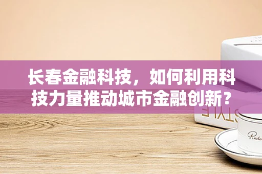 长春金融科技，如何利用科技力量推动城市金融创新？