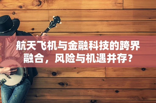 航天飞机与金融科技的跨界融合，风险与机遇并存？